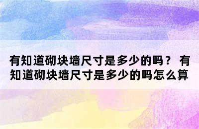 有知道砌块墙尺寸是多少的吗？ 有知道砌块墙尺寸是多少的吗怎么算